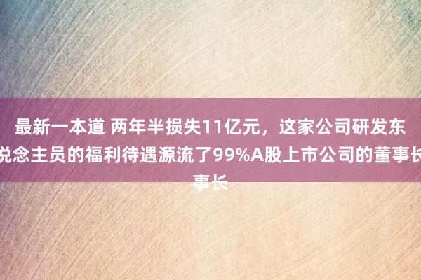 最新一本道 两年半损失11亿元，这家公司研发东说念主员的福利待遇源流了99%A股上市公司的董事长