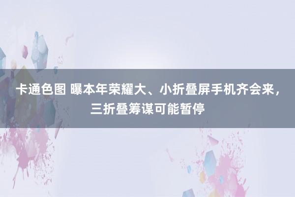 卡通色图 曝本年荣耀大、小折叠屏手机齐会来，三折叠筹谋可能暂停