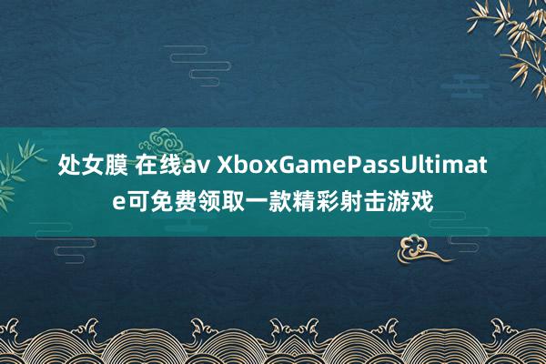 处女膜 在线av XboxGamePassUltimate可免费领取一款精彩射击游戏