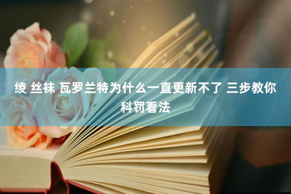 绫 丝袜 瓦罗兰特为什么一直更新不了 三步教你科罚看法