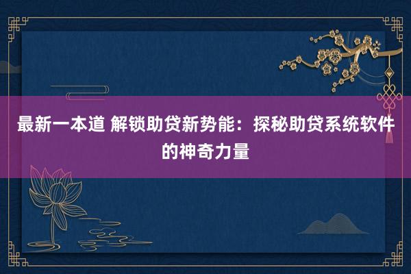 最新一本道 解锁助贷新势能：探秘助贷系统软件的神奇力量