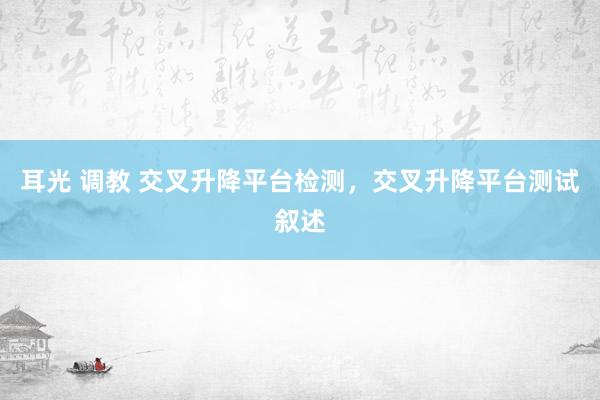 耳光 调教 交叉升降平台检测，交叉升降平台测试叙述