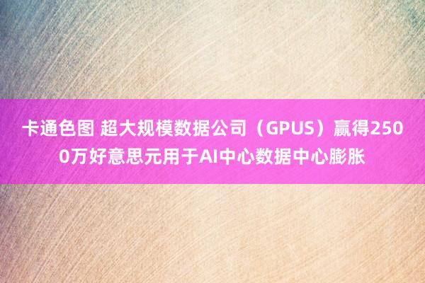 卡通色图 超大规模数据公司（GPUS）赢得2500万好意思元用于AI中心数据中心膨胀