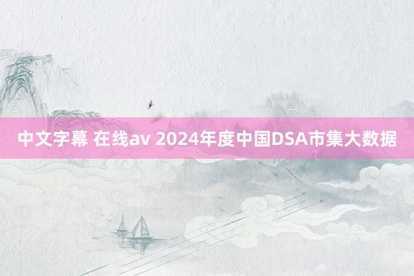 中文字幕 在线av 2024年度中国DSA市集大数据