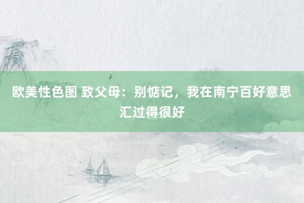 欧美性色图 致父母：别惦记，我在南宁百好意思汇过得很好