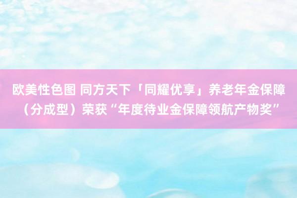 欧美性色图 同方天下「同耀优享」养老年金保障（分成型）荣获“年度待业金保障领航产物奖”