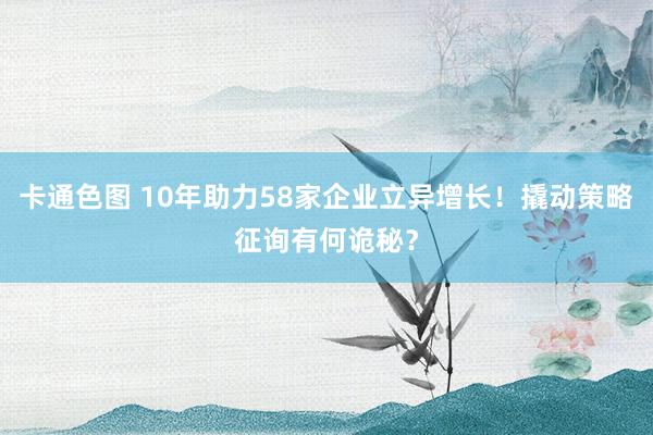 卡通色图 10年助力58家企业立异增长！撬动策略征询有何诡秘？