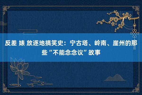 反差 婊 放逐地搞笑史：宁古塔、岭南、崖州的那些“不能念念议”故事