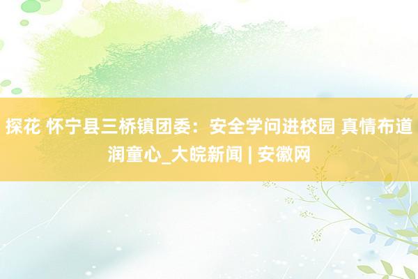 探花 怀宁县三桥镇团委：安全学问进校园 真情布道润童心_大皖新闻 | 安徽网