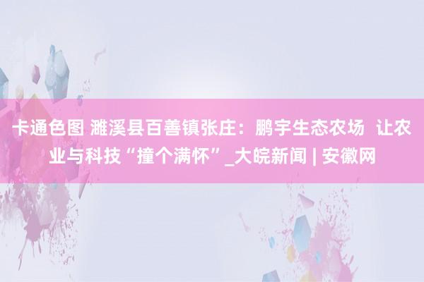 卡通色图 濉溪县百善镇张庄：鹏宇生态农场  让农业与科技“撞个满怀”_大皖新闻 | 安徽网