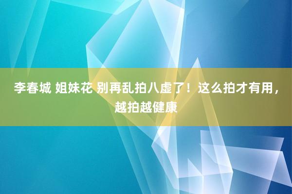 李春城 姐妹花 别再乱拍八虚了！这么拍才有用，越拍越健康