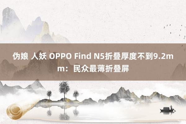 伪娘 人妖 OPPO Find N5折叠厚度不到9.2mm：民众最薄折叠屏