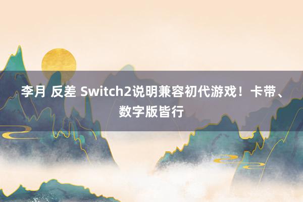 李月 反差 Switch2说明兼容初代游戏！卡带、数字版皆行