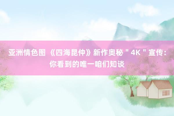 亚洲情色图 《四海昆仲》新作奥秘＂4K＂宣传：你看到的唯一咱们知谈