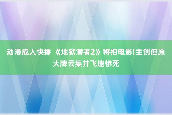 动漫成人快播 《地狱潜者2》将拍电影!主创但愿大牌云集并飞速惨死