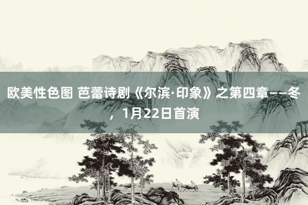 欧美性色图 芭蕾诗剧《尔滨·印象》之第四章——冬，1月22日首演