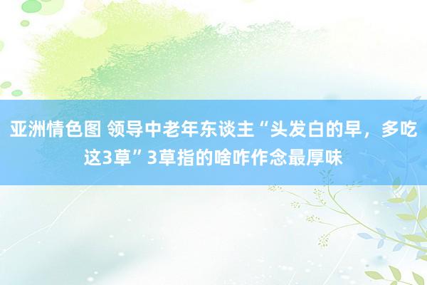 亚洲情色图 领导中老年东谈主“头发白的早，多吃这3草”3草指的啥咋作念最厚味