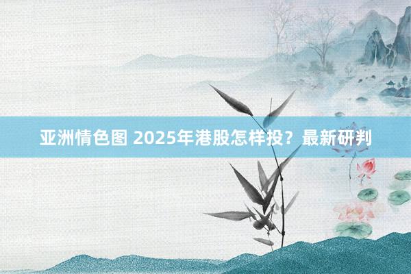 亚洲情色图 2025年港股怎样投？最新研判