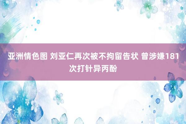 亚洲情色图 刘亚仁再次被不拘留告状 曾涉嫌181次打针异丙酚