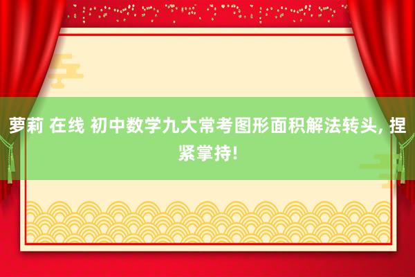 萝莉 在线 初中数学九大常考图形面积解法转头， 捏紧掌持!