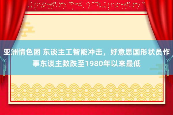 亚洲情色图 东谈主工智能冲击，好意思国形状员作事东谈主数跌至1980年以来最低