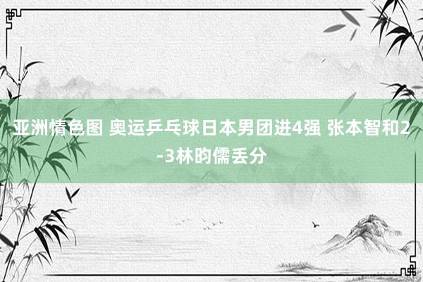 亚洲情色图 奥运乒乓球日本男团进4强 张本智和2-3林昀儒丢分