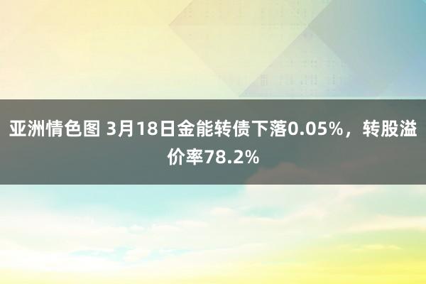 亚洲情色图 3月18日金能转债下落0.05%，转股溢价率78.2%