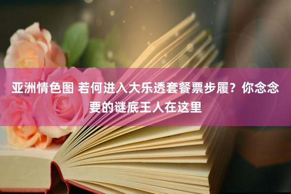 亚洲情色图 若何进入大乐透套餐票步履？你念念要的谜底王人在这里