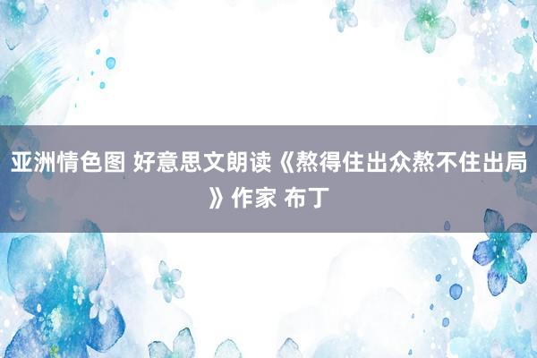 亚洲情色图 好意思文朗读《熬得住出众熬不住出局》作家 布丁