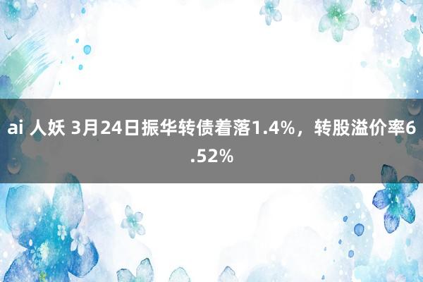 ai 人妖 3月24日振华转债着落1.4%，转股溢价率6.52%