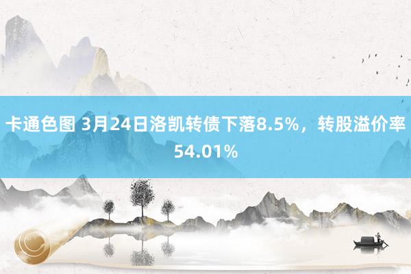 卡通色图 3月24日洛凯转债下落8.5%，转股溢价率54.01%