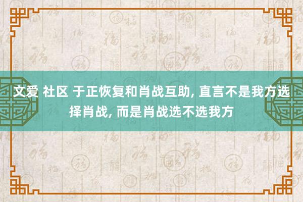 文爱 社区 于正恢复和肖战互助, 直言不是我方选择肖战, 而是肖战选不选我方